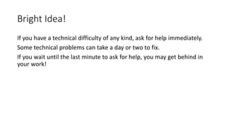 Bright Idea!
If you have a technical difficulty of any kind, ask for help immediately.
Some technical problems can take a day or two to fix.
If you wait until the last minute to ask for help, you may get behind in
your work!
 