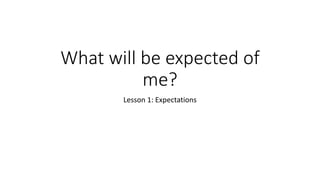 What will be expected of
me?
Lesson 1: Expectations
 