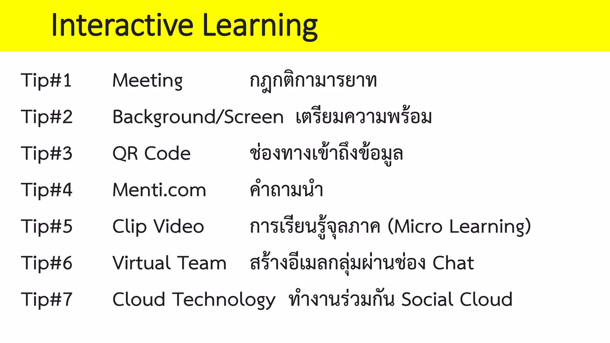 Tip#1 Meeting กฎกติกามารยาท
Tip#2 Background/Screen เตรียมความพรอม
Tip#3 QR Code ชองทางเขาถึงขอมูล
Tip#4 Menti.com คําถามนํา
Tip#5 Clip Video การเรียนรูจุลภาค (Micro Learning)
Tip#6 Virtual Team สรางอีเมลกลุมผานชอง Chat
Tip#7 Cloud Technology ทํางานรวมกัน Social Cloud
Interactive Learning
 