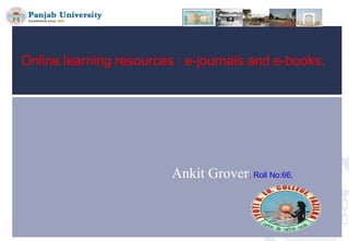 Online learning resources : e-journals and e-books.

Ankit Grover, Roll No:66,

 