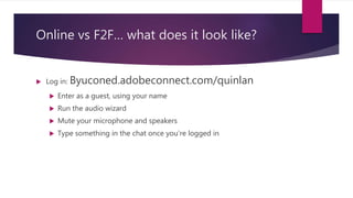 Online vs F2F… what does it look like?
 Log in: Byuconed.adobeconnect.com/quinlan
 Enter as a guest, using your name
 Run the audio wizard
 Mute your microphone and speakers
 Type something in the chat once you’re logged in
 