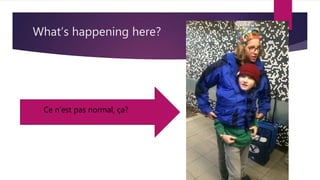 What’s happening here?
Ce n’est pas normal, ça?
 