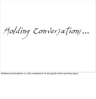 Holding Conversations...
Holding conversations is a key component of any good online learning space.
 