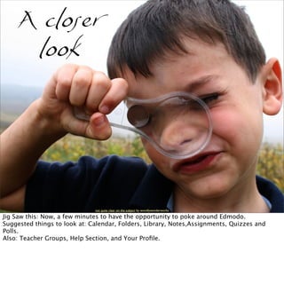 not quite clear on the subject by woodlywonderworks
A closer
look
Jig Saw this: Now, a few minutes to have the opportunity to poke around Edmodo.
Suggested things to look at: Calendar, Folders, Library, Notes,Assignments, Quizzes and
Polls.
Also: Teacher Groups, Help Section, and Your Proﬁle.
 