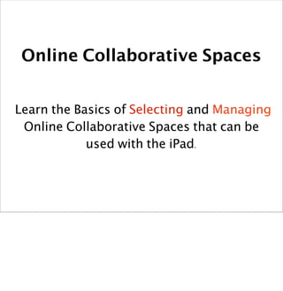 Online Collaborative Spaces
Learn the Basics of Selecting and Managing
Online Collaborative Spaces that can be
used with the iPad.
 