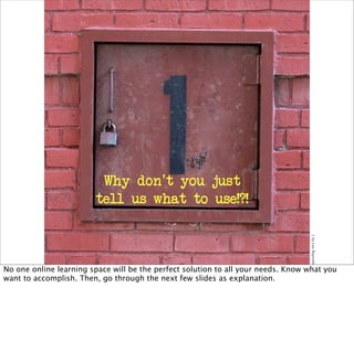 1byLeoReynolds
Why don’t you just
tell us what to use!?!
No one online learning space will be the perfect solution to all your needs. Know what you
want to accomplish. Then, go through the next few slides as explanation.
 