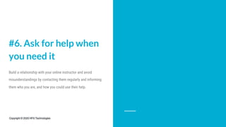 #6. Ask for help when
you need it
Build a relationship with your online instructor and avoid
misunderstandings by contacting them regularly and informing
them who you are, and how you could use their help.
Copyright © 2020 HFX Technologies
 
