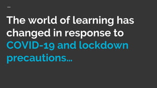 The world of learning has
changed in response to
COVID-19 and lockdown
precautions…
 