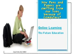 How Pens andHow Pens and
Papers arePapers are
omitting fromomitting from
our livesour lives
because ofbecause of
Computers?Computers?
Online Learning
The Future Education
Image Courtesy: bit.ly/13QBDo0
 