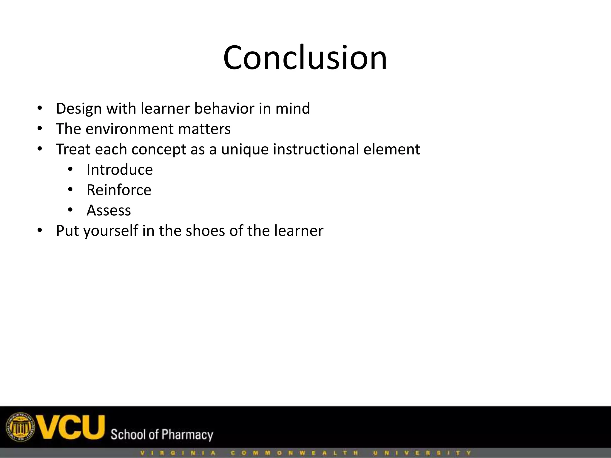 Conclusion 
• Design with learner behavior in mind 
• The environment matters 
• Treat each concept as a unique instructional element 
• Introduce 
• Reinforce 
• Assess 
• Put yourself in the shoes of the learner 
