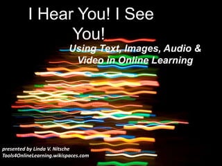 I Hear You! I See
You!!
Using Text, Images, Audio &
Video in Online Learning
presented by Linda V. Nitsche
Tools4OnlineLearning.wikispaces.com
 