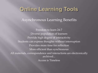 Online Learning ToolsAsynchronous Learning BenefitsFreedom to learn 24-7Diverse population of learnersProvide high degree of interactivityStudents can express thoughts without interruptionProvides more time for reflectionMore efficient than synchronousAll materials, correspondence and interactions are electronically archived...Access is Timeless