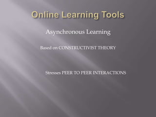 Online Learning ToolsAsynchronous LearningBased on CONSTRUCTIVIST THEORY	Stresses PEER TO PEER INTERACTIONS