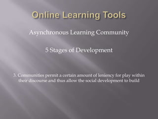 Online Learning ToolsAsynchronous Learning Community5 Stages of Development3. Communities permit a certain amount of leniency for play within their discourse and thus allow the social development to build