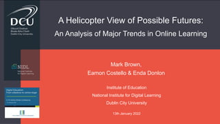 A Helicopter View of Possible Futures:
An Analysis of Major Trends in Online Learning
Mark Brown,
Eamon Costello & Enda Donlon
Institute of Education
National Institute for Digital Learning
Dublin City University
13th January 2022
 