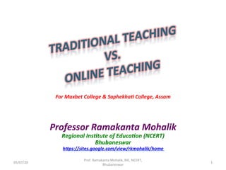 For	Maxbet	College	&	Saphekha3	College,	Assam	
	
	
Professor	Ramakanta	Mohalik	
Regional	Ins3tute	of	Educa3on	(NCERT)	
Bhubaneswar	
hHps://sites.google.com/view/rkmohalik/home	
	
	05/07/20	
Prof.	Ramakanta	Mohalik,	RIE,	NCERT,	
Bhubaneswar	
1	
 