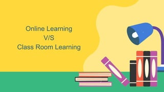 Online Learning
V/S
Class Room Learning
 