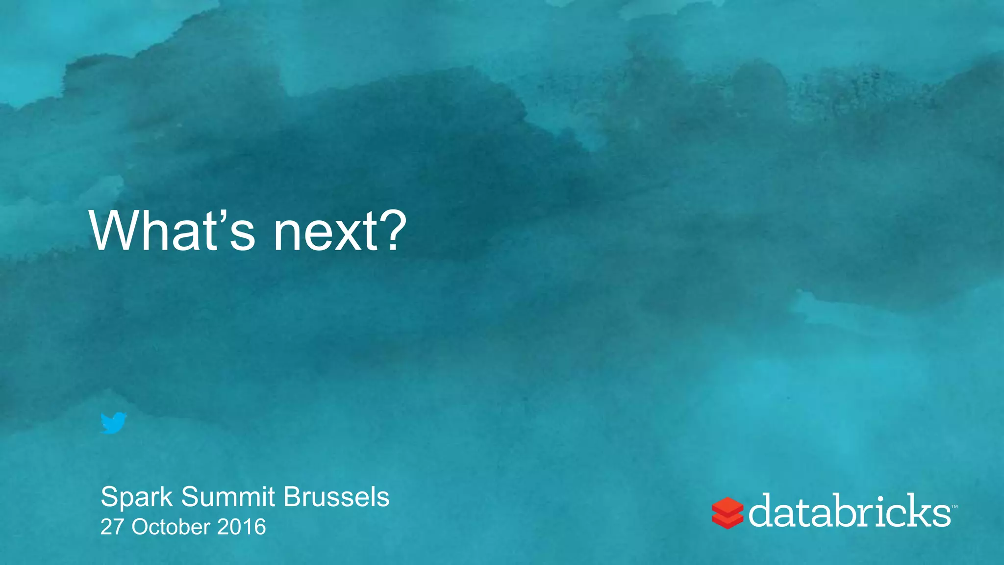 What’s next?
Spark Summit Brussels
27 October 2016
 