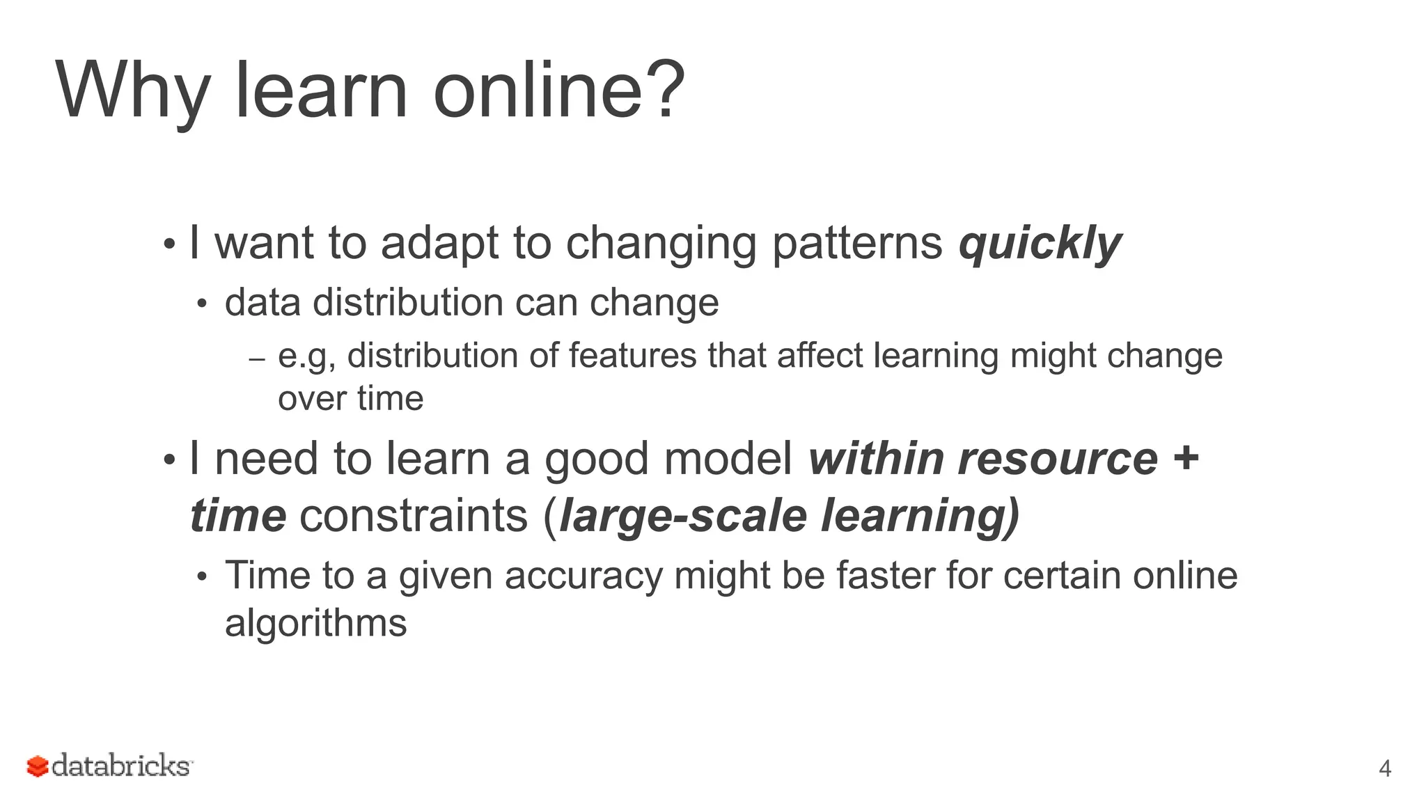 Why learn online?
• I want to adapt to changing patterns quickly
• data distribution can change
– e.g, distribution of features that affect learning might change
over time
• I need to learn a good model within resource +
time constraints (large-scale learning)
• Time to a given accuracy might be faster for certain online
algorithms
4
 
