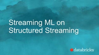 Streaming ML on
Structured Streaming
 