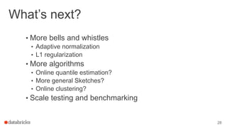 What’s next?
• More bells and whistles
• Adaptive normalization
• L1 regularization
• More algorithms
• Online quantile estimation?
• More general Sketches?
• Online clustering?
• Scale testing and benchmarking
28
 