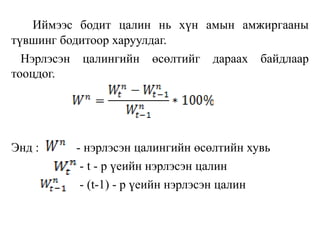 Иймээс бодит цалин нь хүн амын амжиргааны
түвшинг бодитоор харуулдаг.
Нэрлэсэн цалингийн өсөлтийг дараах байдлаар
тооцдог.
Энд : - нэрлэсэн цалингийн өсөлтийн хувь
- t - р үеийн нэрлэсэн цалин
- (t-1) - р үеийн нэрлэсэн цалин
 