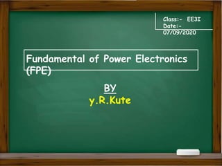 Fundamental of Power Electronics
(FPE)
Class:- EE3I
Date:-
07/09/2020
BY
y.R.Kute
 