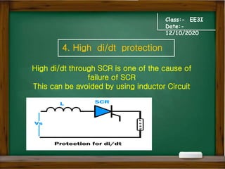 Class:- EE3I
Date:-
12/10/2020
4. High di/dt protection
High di/dt through SCR is one of the cause of
failure of SCR
This can be avoided by using inductor Circuit
 