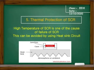 Class:- EE3I
Date:-
12/10/2020
5. Thermal Protection of SCR
High Temperature of SCR is one of the cause
of failure of SCR
This can be avoided by using Heat sink Circuit
 