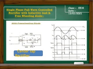 Class:- EE3I
Date:-
13/01/2021
Single Phase Full Wave Controlled
Rectifier with Inductive load &
Free Wheeling diode:-
Center tap Rectifier
Center tap
Rectifier
 
