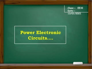 Class:- EE3I
Date:-
13/01/2021
Power Electronic
Circuits….
 