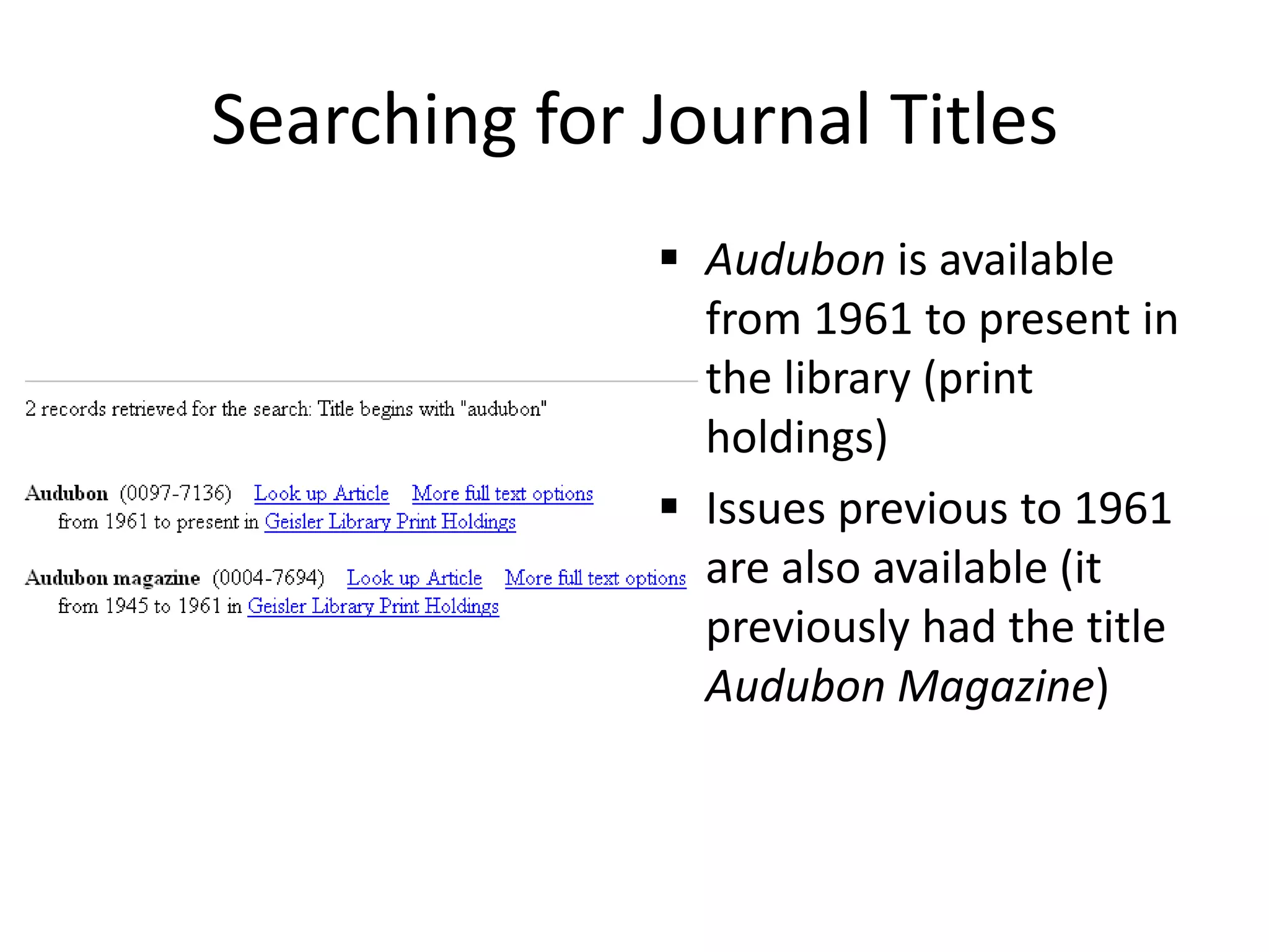 Searching for Journal Titles
 Audubon is available
from 1961 to present in
the library (print
holdings)
 Issues previous to 1961
are also available (it
previously had the title
Audubon Magazine)
 