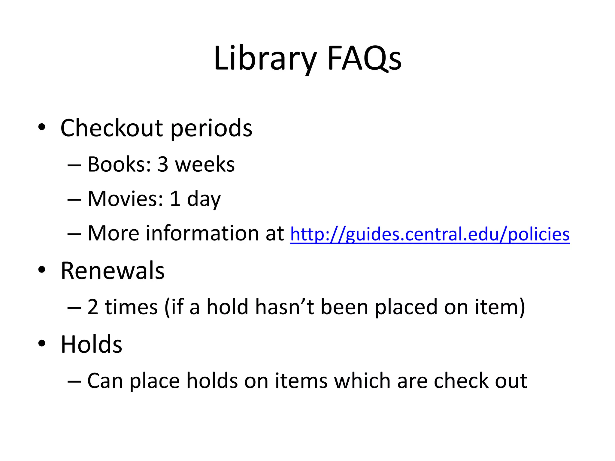 Library FAQs
• Checkout periods
– Books: 3 weeks
– Movies: 1 day
– More information at http://guides.central.edu/policies
• Renewals
– 2 times (if a hold hasn’t been placed on item)
• Holds
– Can place holds on items which are check out
 