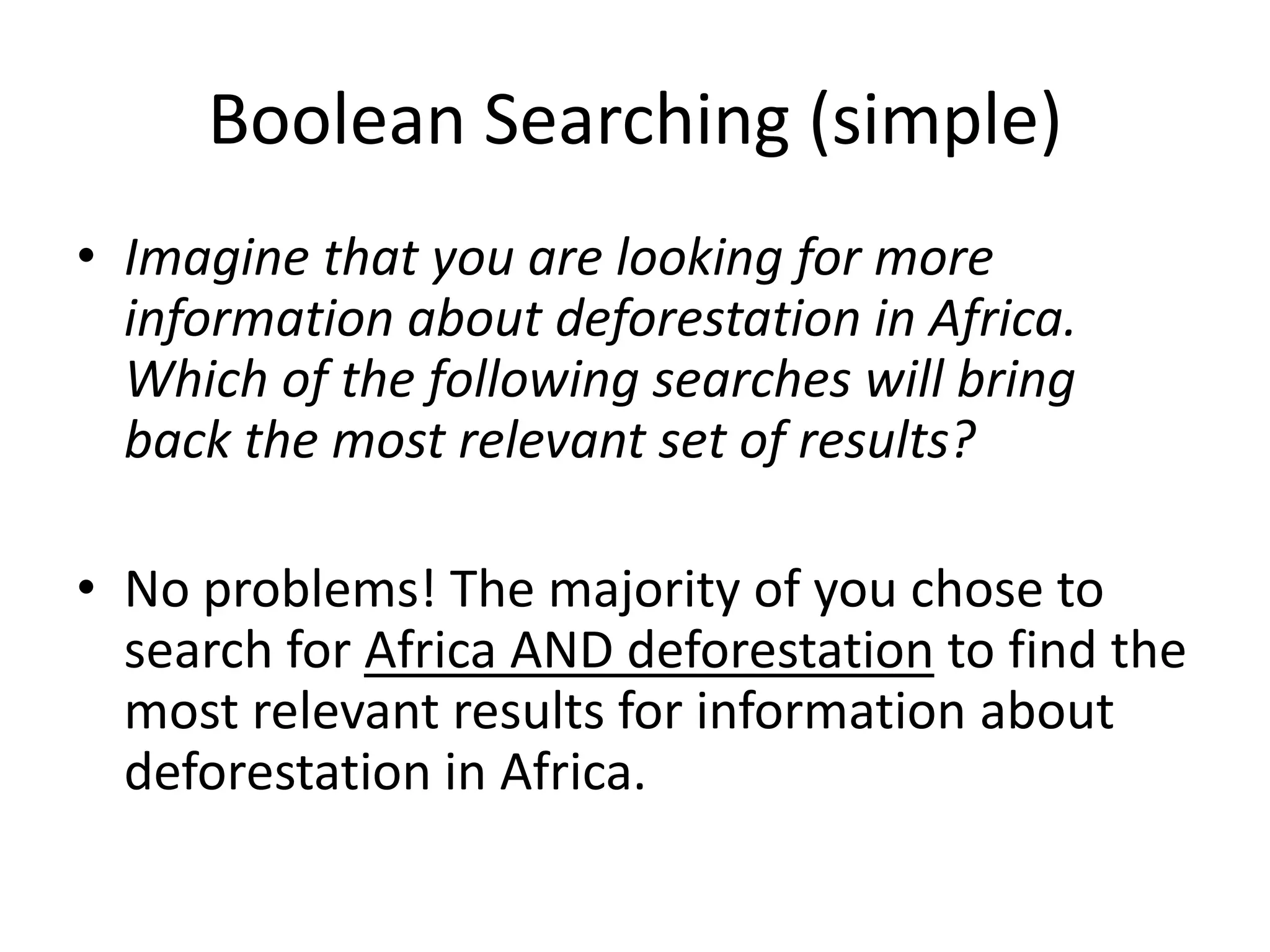 Boolean Searching (simple)
• Imagine that you are looking for more
information about deforestation in Africa.
Which of the following searches will bring
back the most relevant set of results?
• No problems! The majority of you chose to
search for Africa AND deforestation to find the
most relevant results for information about
deforestation in Africa.
 