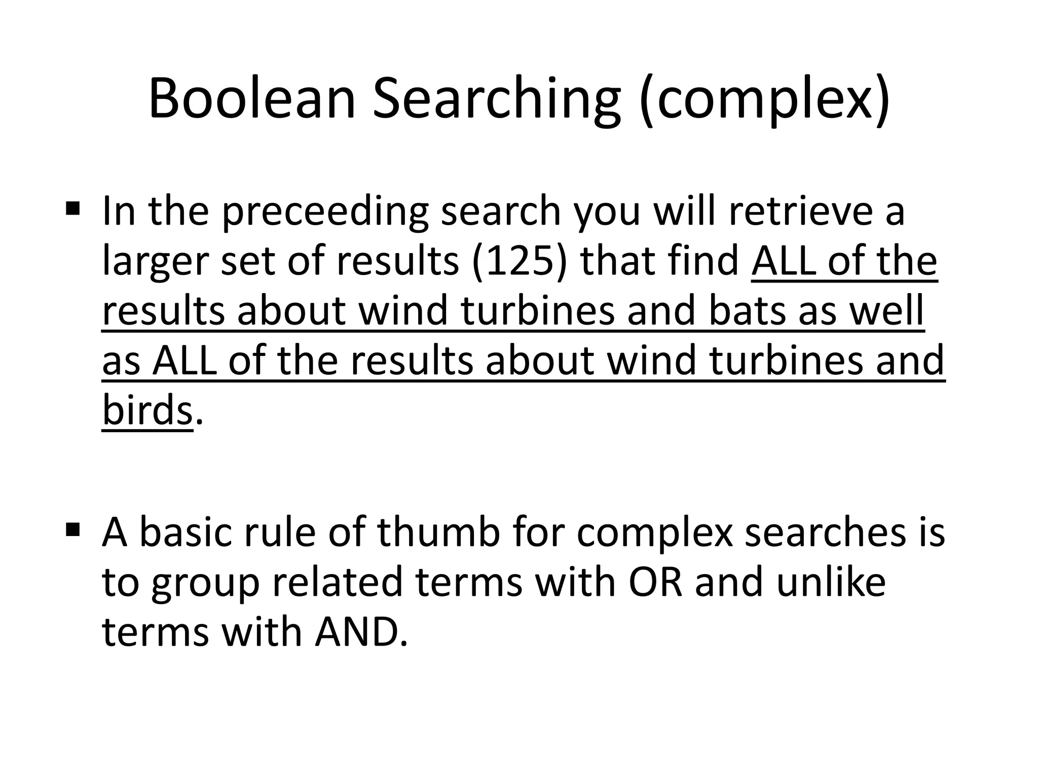 Boolean Searching (complex)
 In the preceeding search you will retrieve a
larger set of results (125) that find ALL of the
results about wind turbines and bats as well
as ALL of the results about wind turbines and
birds.
 A basic rule of thumb for complex searches is
to group related terms with OR and unlike
terms with AND.
 