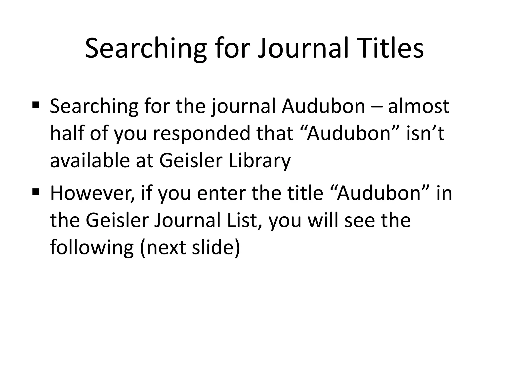 Searching for Journal Titles
 Searching for the journal Audubon – almost
half of you responded that “Audubon” isn’t
available at Geisler Library
 However, if you enter the title “Audubon” in
the Geisler Journal List, you will see the
following (next slide)
 