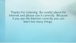 Thanks For Listening. Be careful about the
Internet and please use it correctly. Because
ıf you use the Internet correctly you can
learn too many things.
 