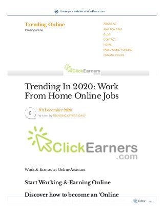 Work & Earn as an Online Assistant
Start Working & Earning Online
Discover how to become an ‘Online
Assistant’ and get paid to do freelance
Trending In 2020: Work
From Home Online Jobs
5th December 2020
Written by TRENDING OFFERS DAILY
0
Trending Online
Trending online
ABOUT US
AMAZON SALE
BLOG
CONTACT
HOME
MAKE MONEY ONLINE
PRIVACY POLICY
Follow
Create your website at WordPress.com
 