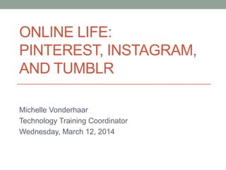 ONLINE LIFE:
PINTEREST, INSTAGRAM,
AND TUMBLR
Michelle Vonderhaar
Technology Training Coordinator
Wednesday, March 12, 2014
 