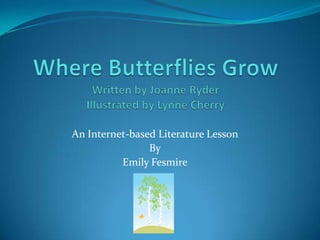 Where Butterflies GrowWritten by Joanne RyderIllustrated by Lynne Cherry An Internet-based Literature Lesson By Emily Fesmire 