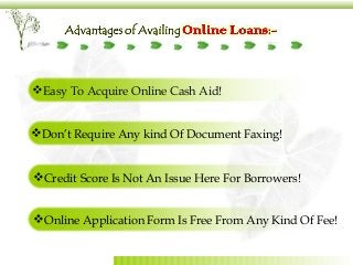 Easy To Acquire Online Cash Aid!
Don’t Require Any kind Of Document Faxing!
Credit Score Is Not An Issue Here For Borrowers!
Online Application Form Is Free From Any Kind Of Fee!
 