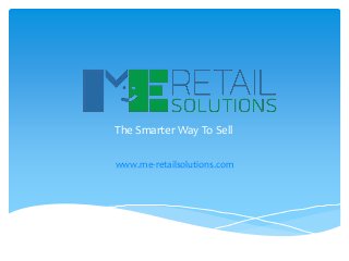 www.me-retailsolutions.com
The Smarter Way To Sell
 