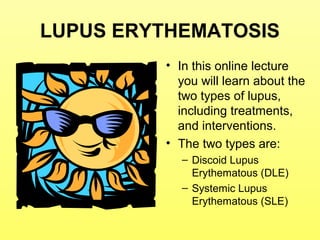 LUPUS ERYTHEMATOSIS
• In this online lecture
you will learn about the
two types of lupus,
including treatments,
and interventions.
• The two types are:
– Discoid Lupus
Erythematous (DLE)
– Systemic Lupus
Erythematous (SLE)
 