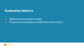 Evaluation Metrics
● Diﬀerence from batch mode
● Prequential evaluation model (test-then-train)
 