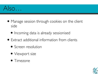 Also…
•Manage session through cookies on the client
side
•Incoming data is already sessionised
•Extract additional information from clients
•Screen resolution
•Viewport size
•Timezone
 