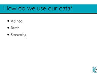 How do we use our data?
•Ad hoc
•Batch
•Streaming
 