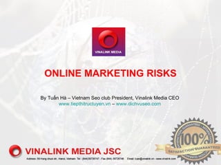 ONLINE MARKETING RISKS

By Tuấn Hà – Vietnam Seo club President, Vinalink Media CEO
       www.tiepthitructuyen.vn – www.dichvuseo.com
 