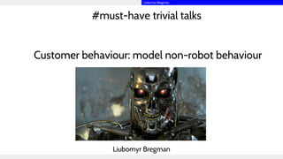#must-have trivial talks
Customer behaviour: model non-robot behaviour
Liubomyr Bregman
Liubomyr Bregman
 