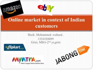 Online market in context of Indian 
customers 
Sheik .Mohammed .waheed . 
13241E0099 
Griet, MBA-2nd yr,griet 
 