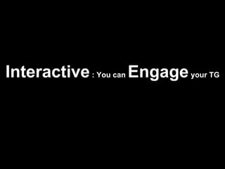 Interactive  : You can  Engage  your TG 